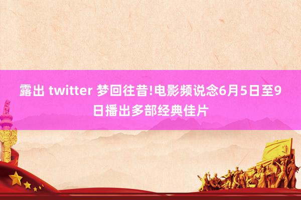 露出 twitter 梦回往昔!电影频说念6月5日至9日播出多部经典佳片