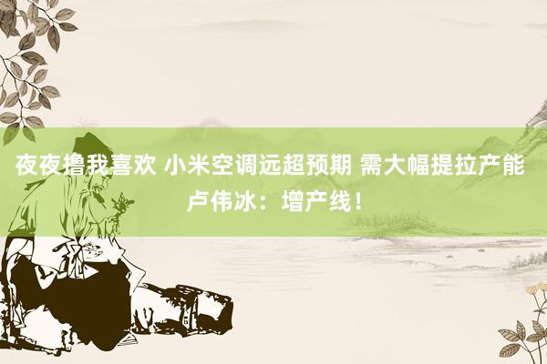 夜夜撸我喜欢 小米空调远超预期 需大幅提拉产能 卢伟冰：增产线！