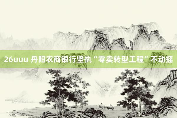 26uuu 丹阳农商银行坚执“零卖转型工程”不动摇