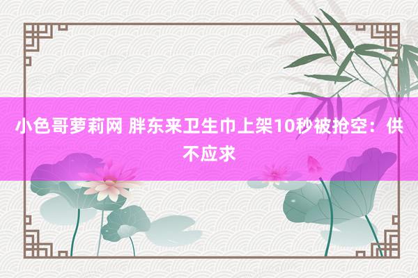小色哥萝莉网 胖东来卫生巾上架10秒被抢空：供不应求
