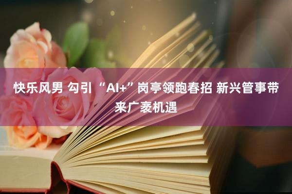 快乐风男 勾引 “AI+”岗亭领跑春招 新兴管事带来广袤机遇