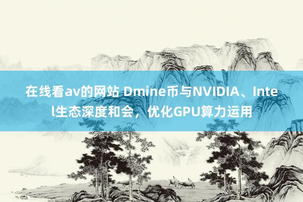 在线看av的网站 Dmine币与NVIDIA、Intel生态深度和会，优化GPU算力运用