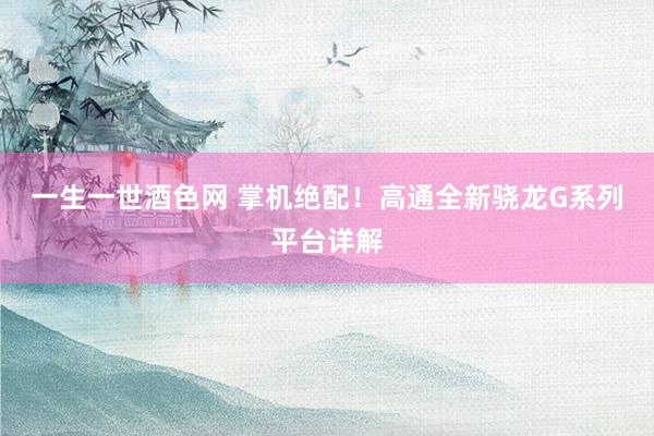 一生一世酒色网 掌机绝配！高通全新骁龙G系列平台详解