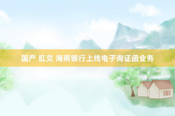 国产 肛交 海南银行上线电子询证函业务