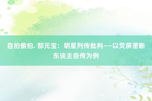自拍偷拍. 郜元宝：明星列传批判——以荧屏垄断东谈主自传为例