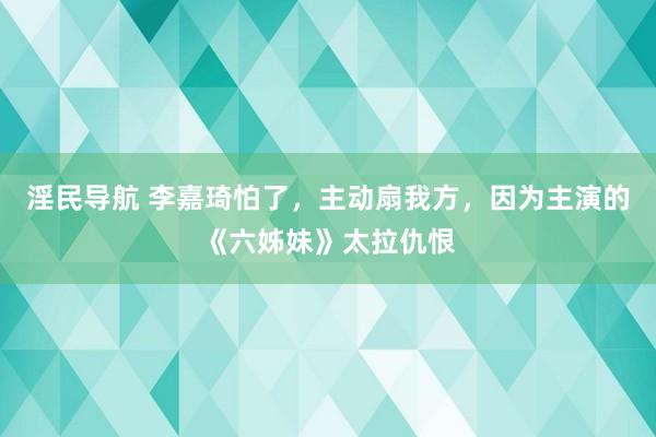 淫民导航 李嘉琦怕了，主动扇我方，因为主演的《六姊妹》太拉仇恨