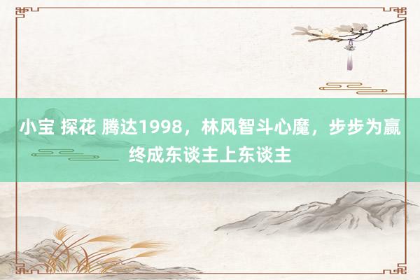 小宝 探花 腾达1998，林风智斗心魔，步步为赢终成东谈主上东谈主
