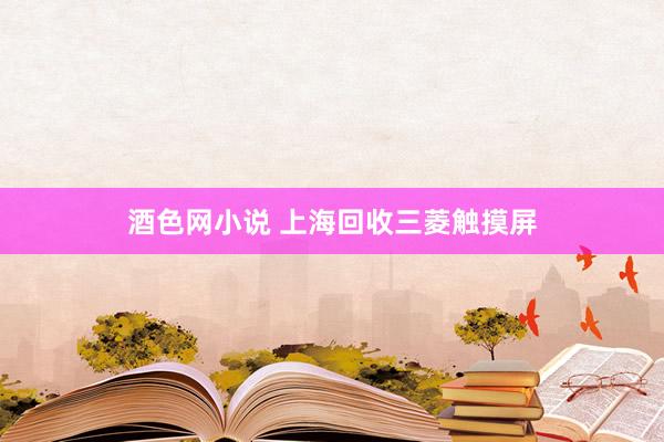 酒色网小说 上海回收三菱触摸屏