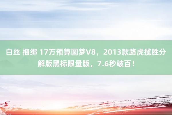 白丝 捆绑 17万预算圆梦V8，2013款路虎揽胜分解版黑标限量版，7.6秒破百！