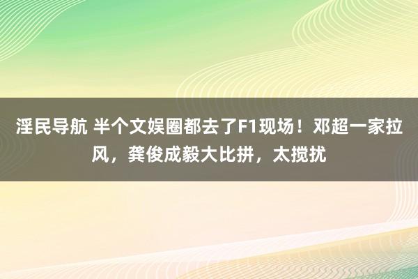 淫民导航 半个文娱圈都去了F1现场！邓超一家拉风，龚俊成毅大比拼，太搅扰