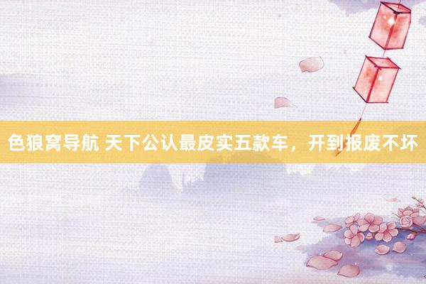 色狼窝导航 天下公认最皮实五款车，开到报废不坏