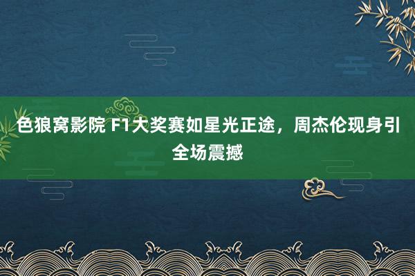 色狼窝影院 F1大奖赛如星光正途，周杰伦现身引全场震撼