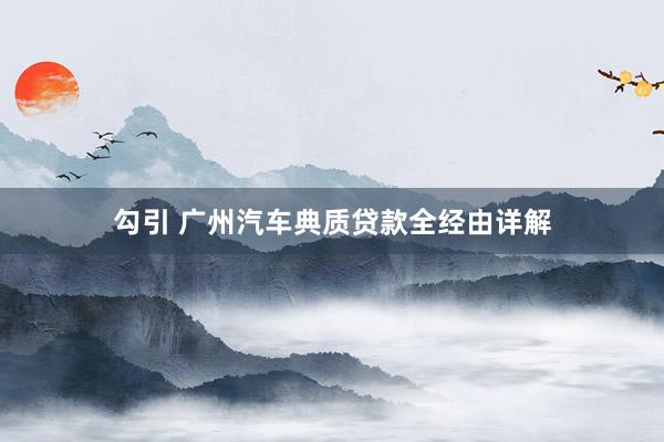 勾引 广州汽车典质贷款全经由详解