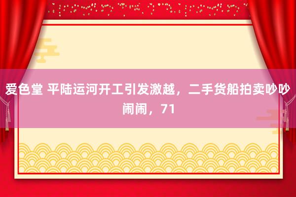 爱色堂 平陆运河开工引发激越，二手货船拍卖吵吵闹闹，71