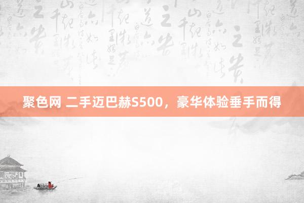 聚色网 二手迈巴赫S500，豪华体验垂手而得