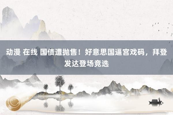 动漫 在线 国债遭抛售！好意思国逼宫戏码，拜登发达登场竞选
