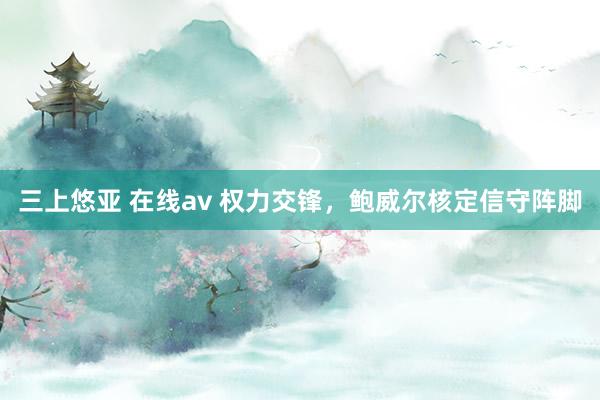 三上悠亚 在线av 权力交锋，鲍威尔核定信守阵脚