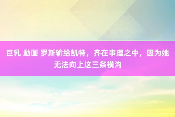 巨乳 動画 罗斯输给凯特，齐在事理之中，因为她无法向上这三条横沟