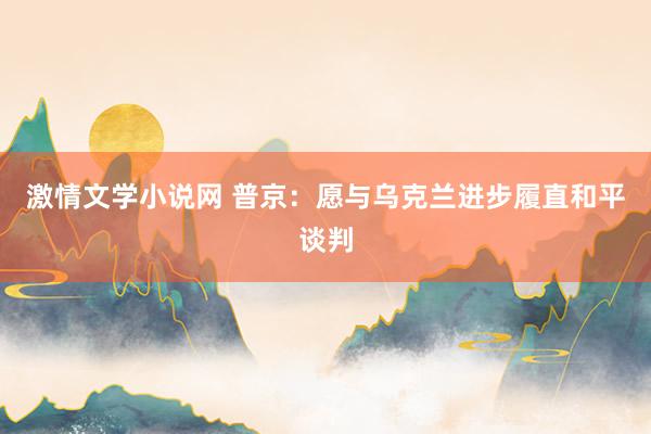激情文学小说网 普京：愿与乌克兰进步履直和平谈判
