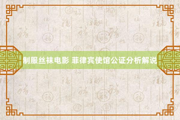 制服丝袜电影 菲律宾使馆公证分析解说
