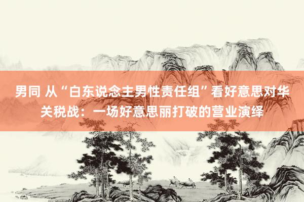 男同 从“白东说念主男性责任组”看好意思对华关税战：一场好意思丽打破的营业演绎