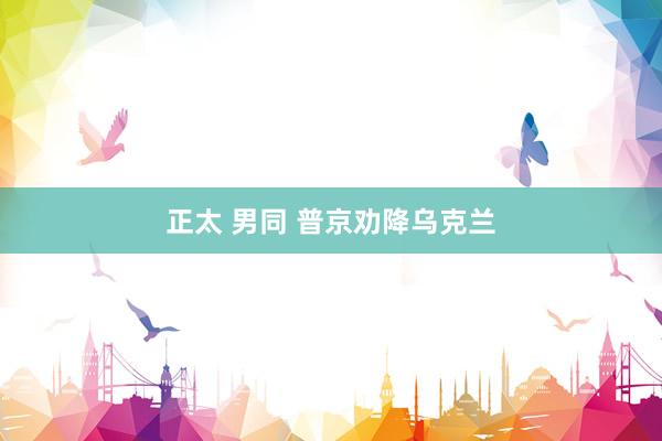 正太 男同 普京劝降乌克兰