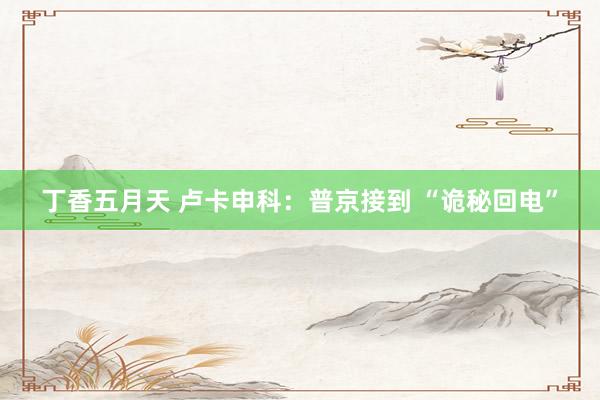 丁香五月天 卢卡申科：普京接到 “诡秘回电”