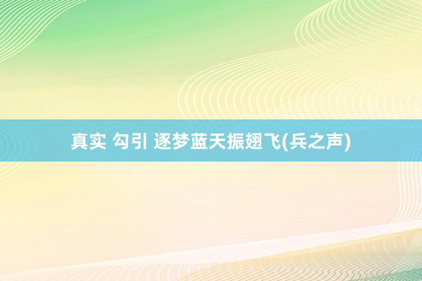 真实 勾引 逐梦蓝天振翅飞(兵之声)