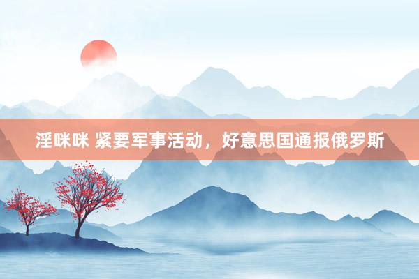 淫咪咪 紧要军事活动，好意思国通报俄罗斯