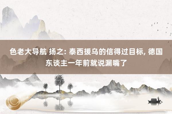 色老大导航 扬之: 泰西援乌的信得过目标, 德国东谈主一年前就说漏嘴了