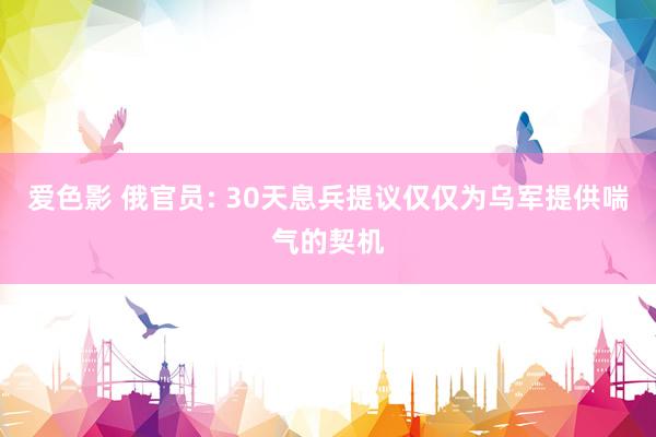 爱色影 俄官员: 30天息兵提议仅仅为乌军提供喘气的契机