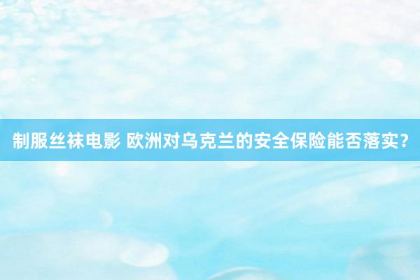 制服丝袜电影 欧洲对乌克兰的安全保险能否落实？