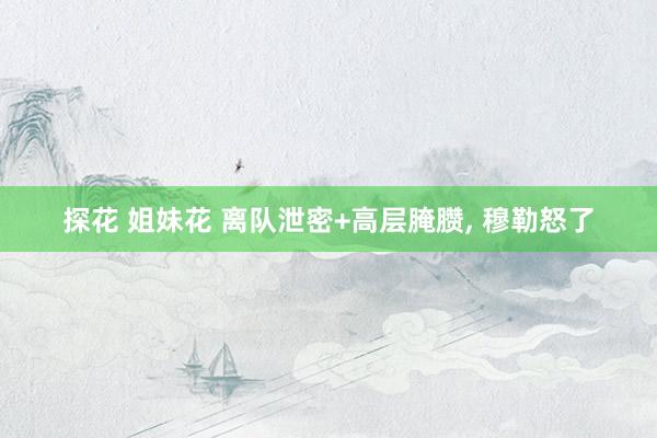探花 姐妹花 离队泄密+高层腌臜, 穆勒怒了