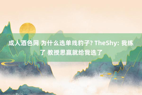 成人酒色网 为什么选单线豹子? TheShy: 我练了 教授思赢就给我选了