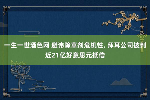 一生一世酒色网 避讳除草剂危机性, 拜耳公司被判近21亿好意思元抵偿