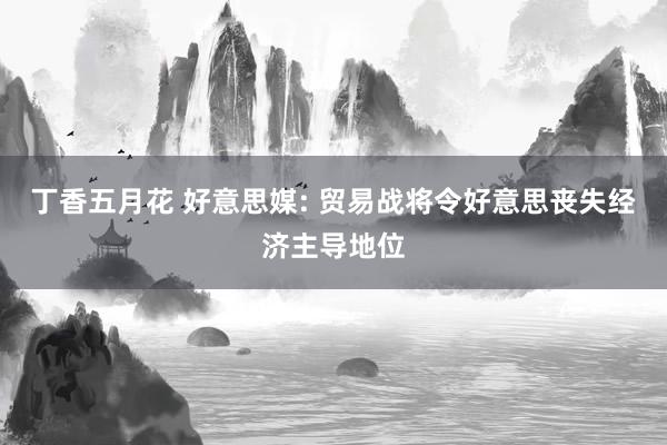 丁香五月花 好意思媒: 贸易战将令好意思丧失经济主导地位