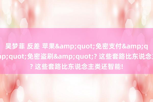 吴梦菲 反差 苹果&quot;免密支付&quot;变&quot;免密盗刷&quot;? 这些套路比东说念主类还智能!