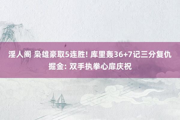 淫人阁 枭雄豪取5连胜! 库里轰36+7记三分复仇掘金: 双手执拳心扉庆祝