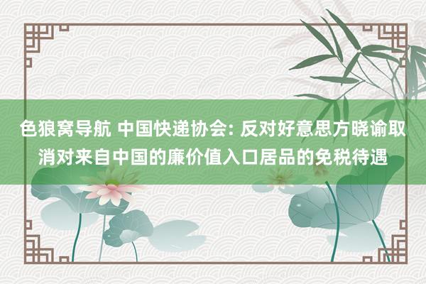 色狼窝导航 中国快递协会: 反对好意思方晓谕取消对来自中国的廉价值入口居品的免税待遇