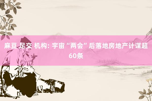 麻豆 足交 机构: 宇宙“两会”后落地房地产计谋超60条