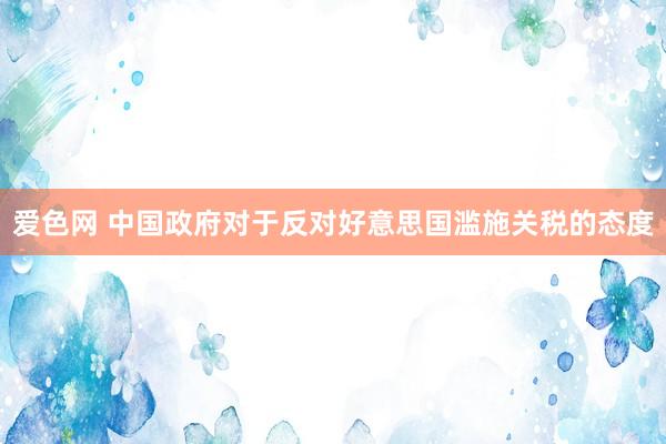 爱色网 中国政府对于反对好意思国滥施关税的态度