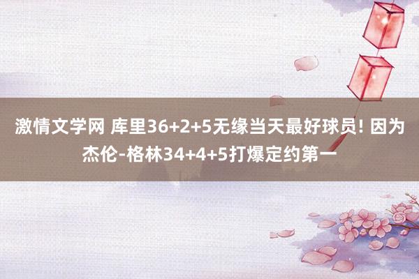 激情文学网 库里36+2+5无缘当天最好球员! 因为杰伦-格林34+4+5打爆定约第一