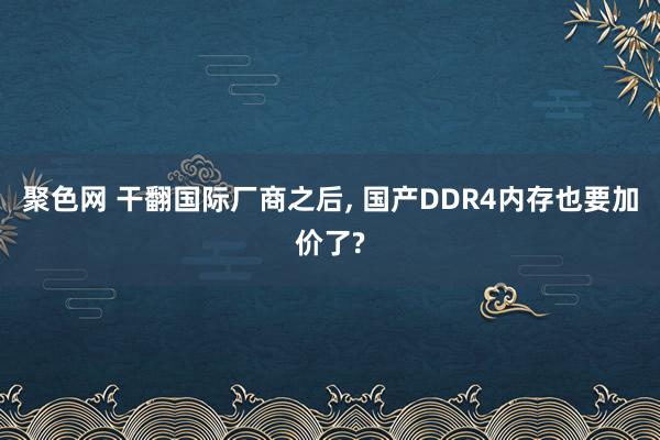 聚色网 干翻国际厂商之后, 国产DDR4内存也要加价了?
