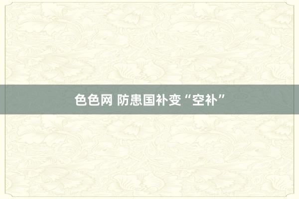 色色网 防患国补变“空补”