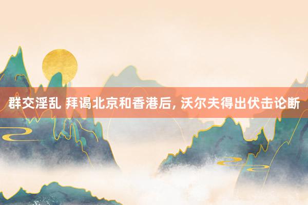 群交淫乱 拜谒北京和香港后, 沃尔夫得出伏击论断