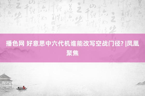 播色网 好意思中六代机谁能改写空战门径? |凤凰聚焦