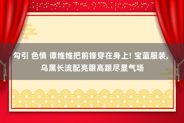 勾引 色情 谭维维把前锋穿在身上! 宝蓝服装, 乌黑长流配亮眼高跟尽显气场