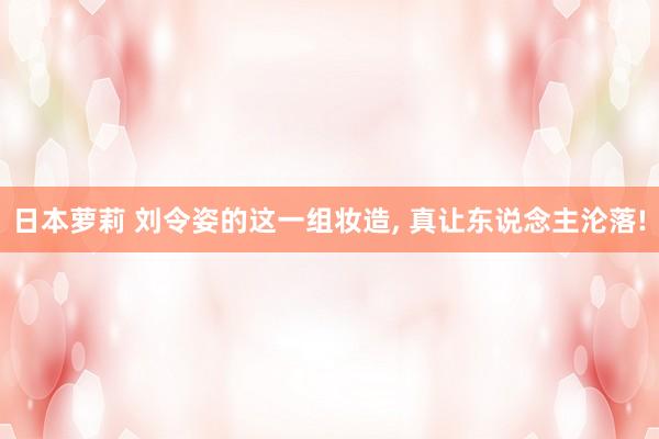 日本萝莉 刘令姿的这一组妆造, 真让东说念主沦落!