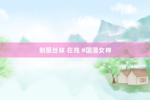 制服丝袜 在线 #国漫女神