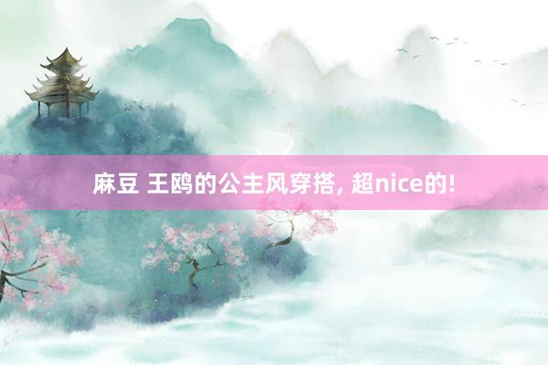 麻豆 王鸥的公主风穿搭, 超nice的!